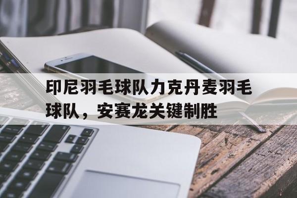 关于印尼羽毛球队力克丹麦羽毛球队,安赛龙关键制胜的信息 关于印尼羽毛球队力克丹麦羽毛球队,安赛龙关键制胜的信息